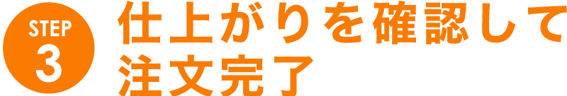 STEP3仕上がりを確認して注文完了