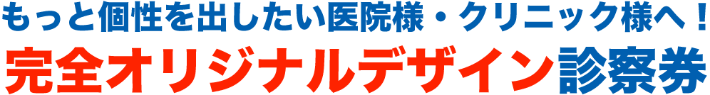 もっと個性を出したい医院・クリニック様に！完全オリジナル診察券